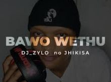 Dj Zylo – Bawo Wethu (ft Jhikisa)