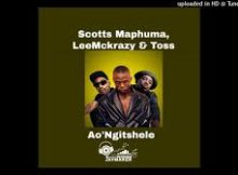 Scotts Maphuma, LeeMckrazy & Toss - Ao'Ngitshele