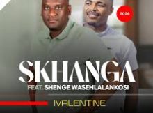 Skhanga – IVALENTINE ft. Shenge wasehlalankosi