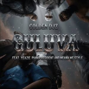 Golden DJz – GULUVA ft. Yeazie, PianoPresident & Mfana we style